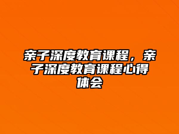 親子深度教育課程，親子深度教育課程心得體會(huì)