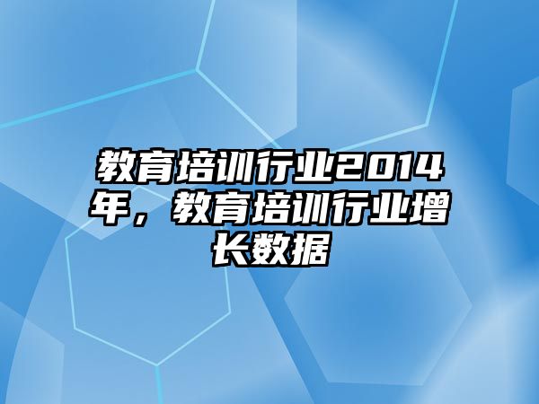 教育培訓(xùn)行業(yè)2014年，教育培訓(xùn)行業(yè)增長數(shù)據(jù)