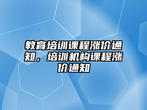 教育培訓(xùn)課程漲價(jià)通知，培訓(xùn)機(jī)構(gòu)課程漲價(jià)通知