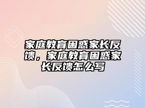 家庭教育困惑家長反饋，家庭教育困惑家長反饋怎么寫