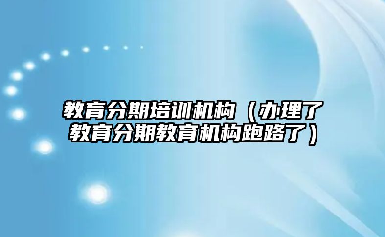 教育分期培訓(xùn)機構(gòu)（辦理了教育分期教育機構(gòu)跑路了）