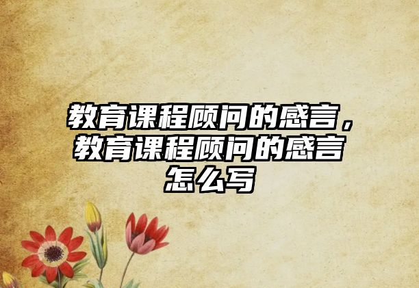 教育課程顧問的感言，教育課程顧問的感言怎么寫