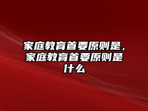 家庭教育首要原則是，家庭教育首要原則是什么