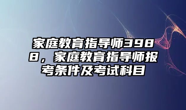 家庭教育指導師3988，家庭教育指導師報考條件及考試科目