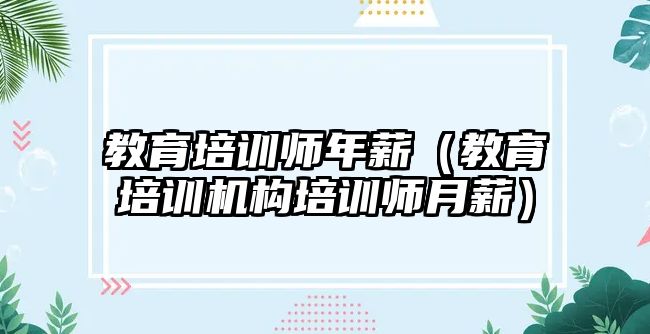 教育培訓師年薪（教育培訓機構培訓師月薪）