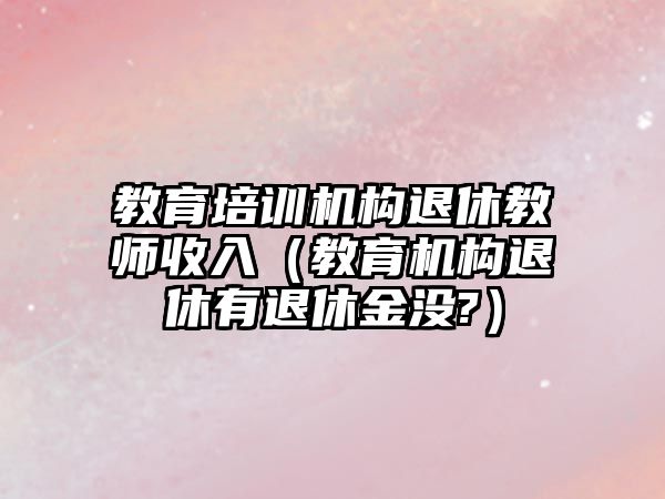 教育培訓(xùn)機構(gòu)退休教師收入（教育機構(gòu)退休有退休金沒?）