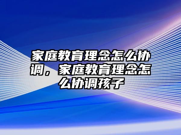 家庭教育理念怎么協(xié)調，家庭教育理念怎么協(xié)調孩子