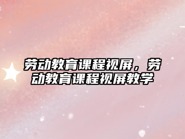 勞動(dòng)教育課程視屏，勞動(dòng)教育課程視屏教學(xué)