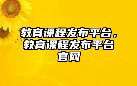 教育課程發(fā)布平臺，教育課程發(fā)布平臺官網(wǎng)