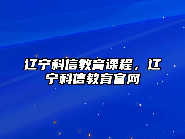 遼寧科信教育課程，遼寧科信教育官網(wǎng)