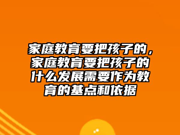 家庭教育要把孩子的，家庭教育要把孩子的什么發(fā)展需要作為教育的基點(diǎn)和依據(jù)