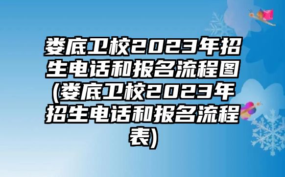 婁底衛(wèi)校2023年招生電話和報名流程圖(婁底衛(wèi)校2023年招生電話和報名流程表)