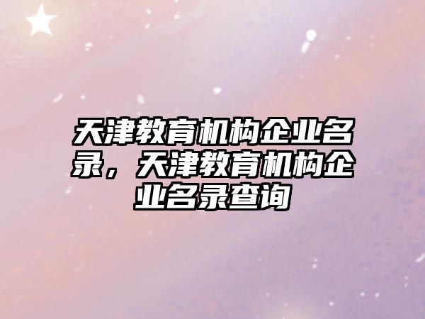 天津教育機構(gòu)企業(yè)名錄，天津教育機構(gòu)企業(yè)名錄查詢