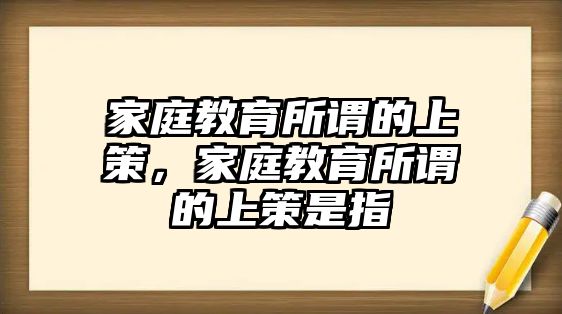 家庭教育所謂的上策，家庭教育所謂的上策是指