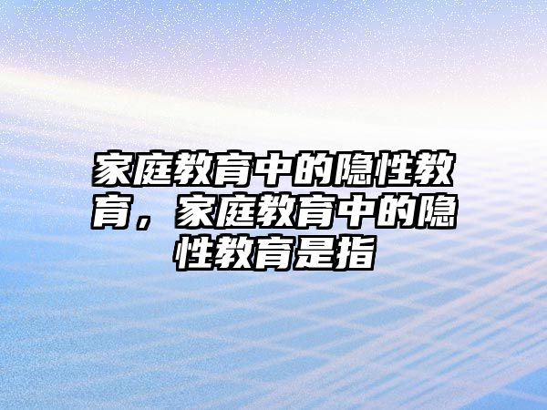 家庭教育中的隱性教育，家庭教育中的隱性教育是指