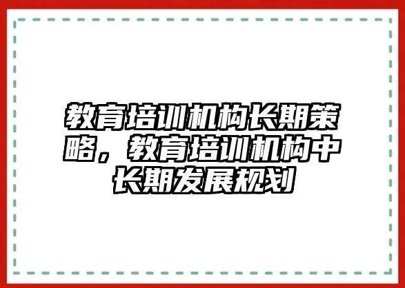 教育培訓(xùn)機(jī)構(gòu)長期策略，教育培訓(xùn)機(jī)構(gòu)中長期發(fā)展規(guī)劃