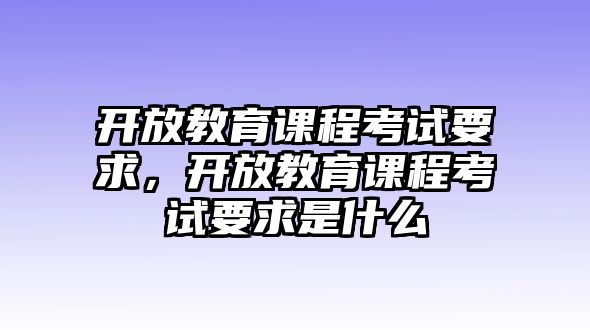 開放教育課程考試要求，開放教育課程考試要求是什么