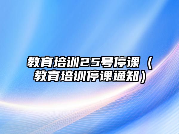 教育培訓(xùn)25號(hào)停課（教育培訓(xùn)停課通知）