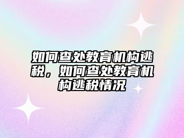 如何查處教育機構逃稅，如何查處教育機構逃稅情況