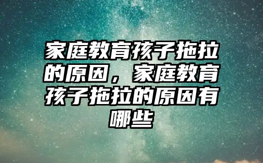 家庭教育孩子拖拉的原因，家庭教育孩子拖拉的原因有哪些