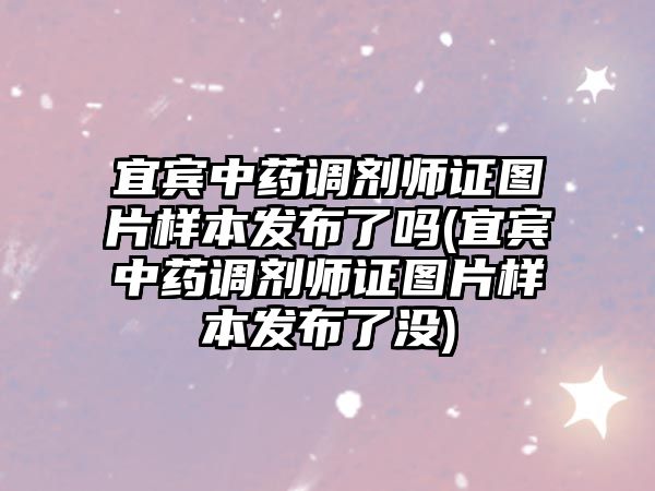 宜賓中藥調劑師證圖片樣本發(fā)布了嗎(宜賓中藥調劑師證圖片樣本發(fā)布了沒)