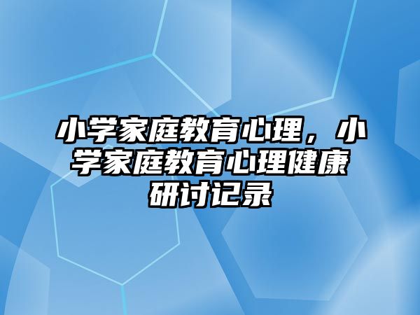 小學家庭教育心理，小學家庭教育心理健康研討記錄