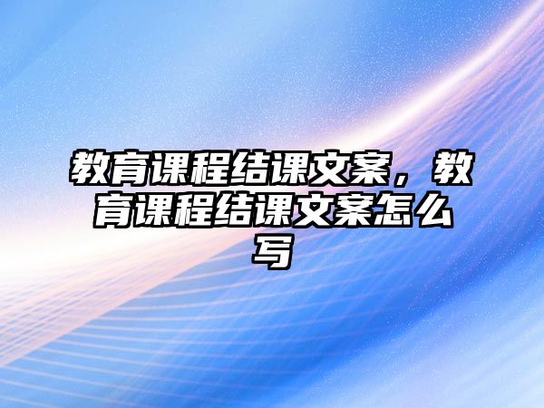 教育課程結(jié)課文案，教育課程結(jié)課文案怎么寫