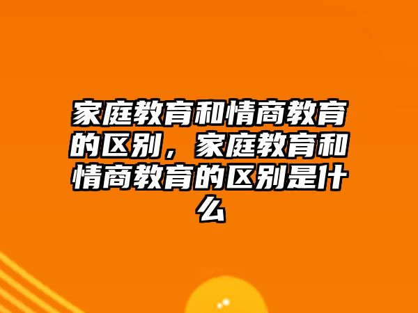 家庭教育和情商教育的區(qū)別，家庭教育和情商教育的區(qū)別是什么