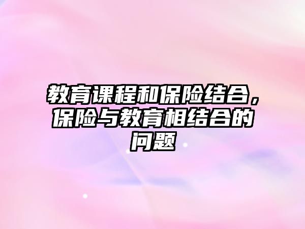 教育課程和保險結(jié)合，保險與教育相結(jié)合的問題