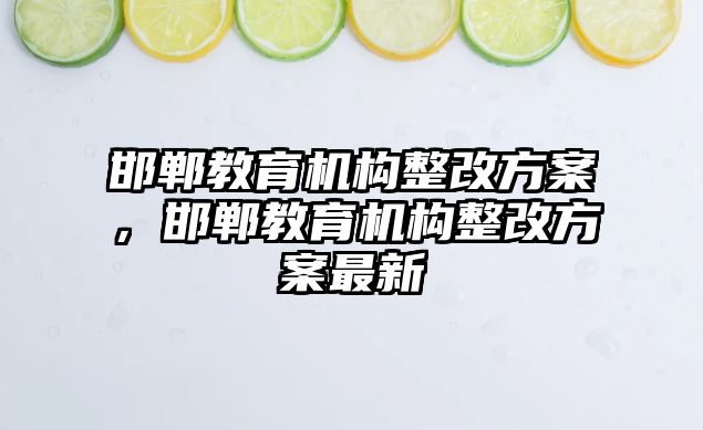 邯鄲教育機構(gòu)整改方案，邯鄲教育機構(gòu)整改方案最新