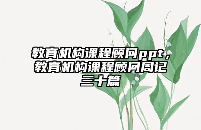 教育機(jī)構(gòu)課程顧問ppt，教育機(jī)構(gòu)課程顧問周記三十篇