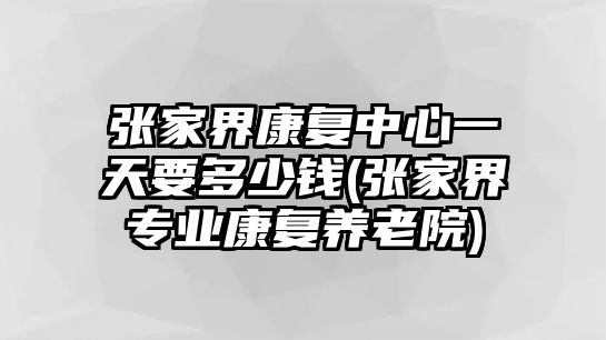 張家界康復(fù)中心一天要多少錢(張家界專業(yè)康復(fù)養(yǎng)老院)