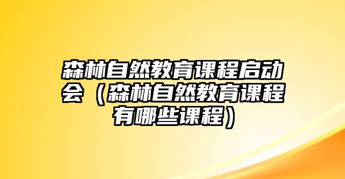 森林自然教育課程啟動會（森林自然教育課程有哪些課程）