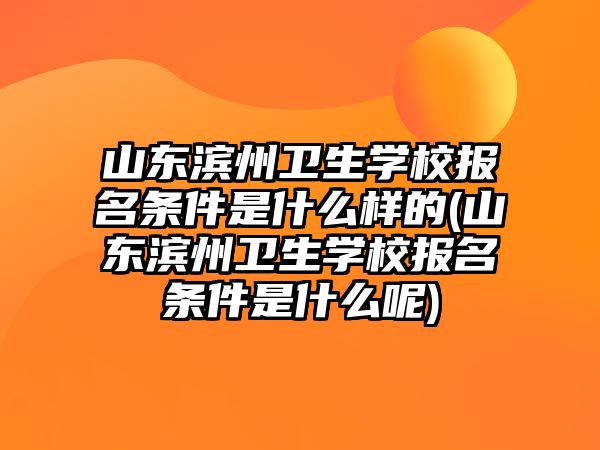 山東濱州衛(wèi)生學(xué)校報名條件是什么樣的(山東濱州衛(wèi)生學(xué)校報名條件是什么呢)