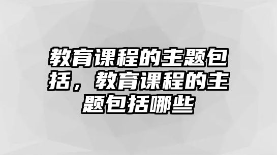 教育課程的主題包括，教育課程的主題包括哪些