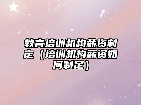 教育培訓機構薪資制定（培訓機構薪資如何制定）