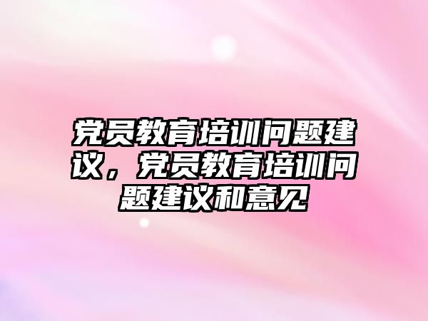 黨員教育培訓問題建議，黨員教育培訓問題建議和意見