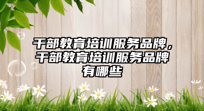 干部教育培訓服務(wù)品牌，干部教育培訓服務(wù)品牌有哪些