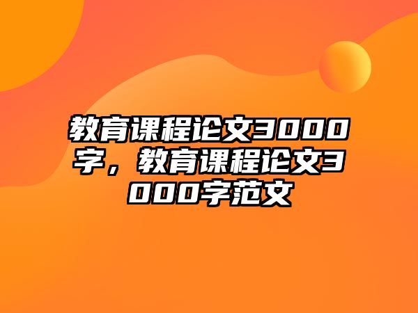 教育課程論文3000字，教育課程論文3000字范文