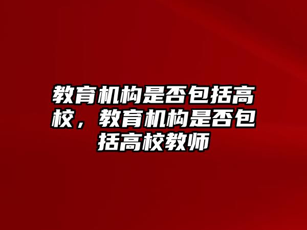 教育機構是否包括高校，教育機構是否包括高校教師