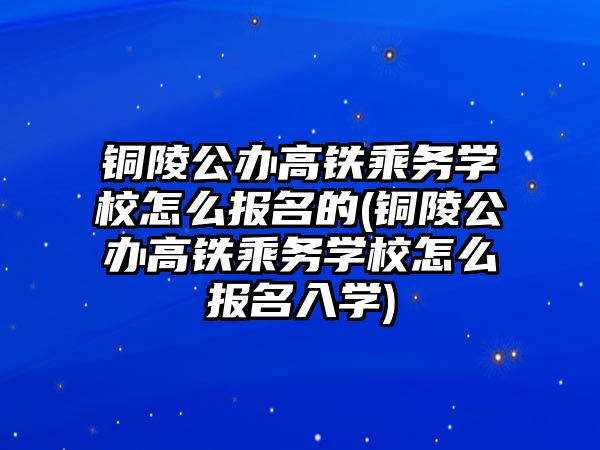 銅陵公辦高鐵乘務(wù)學校怎么報名的(銅陵公辦高鐵乘務(wù)學校怎么報名入學)