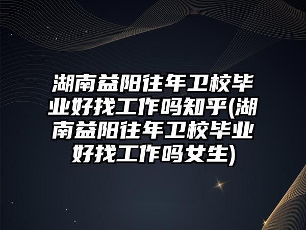 湖南益陽往年衛(wèi)校畢業(yè)好找工作嗎知乎(湖南益陽往年衛(wèi)校畢業(yè)好找工作嗎女生)