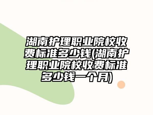 湖南護(hù)理職業(yè)院校收費(fèi)標(biāo)準(zhǔn)多少錢(湖南護(hù)理職業(yè)院校收費(fèi)標(biāo)準(zhǔn)多少錢一個(gè)月)