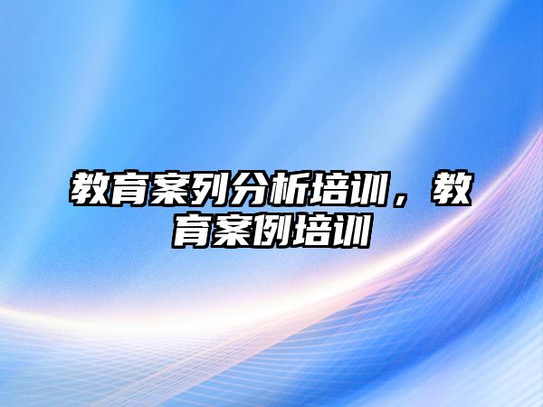 教育案列分析培訓(xùn)，教育案例培訓(xùn)