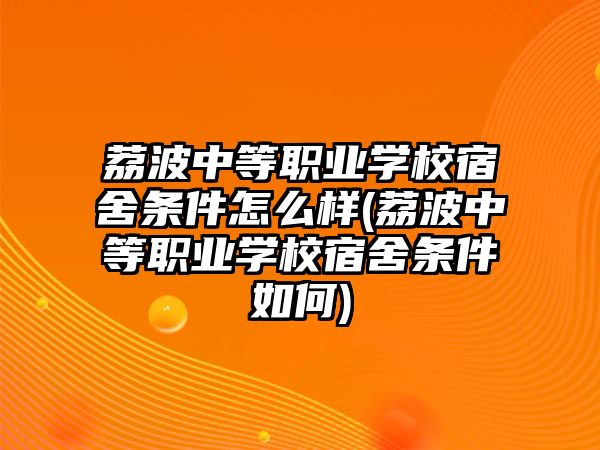 荔波中等職業(yè)學(xué)校宿舍條件怎么樣(荔波中等職業(yè)學(xué)校宿舍條件如何)