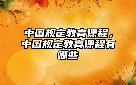 中國規(guī)定教育課程，中國規(guī)定教育課程有哪些