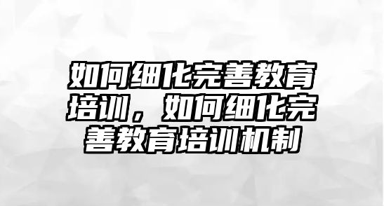 如何細化完善教育培訓，如何細化完善教育培訓機制