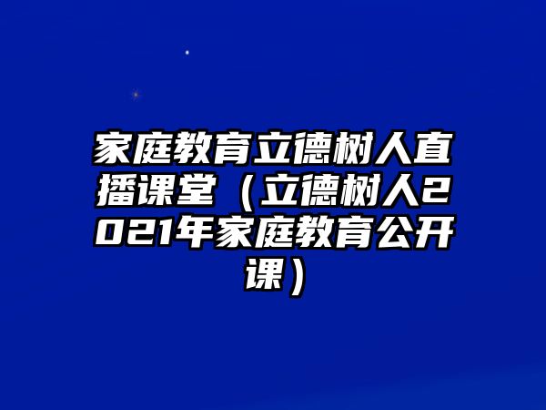 家庭教育立德樹人直播課堂（立德樹人2021年家庭教育公開課）