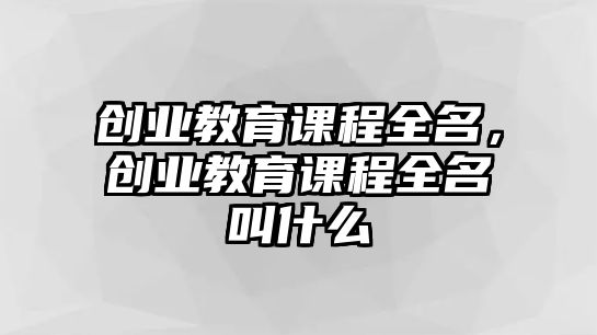 創(chuàng)業(yè)教育課程全名，創(chuàng)業(yè)教育課程全名叫什么