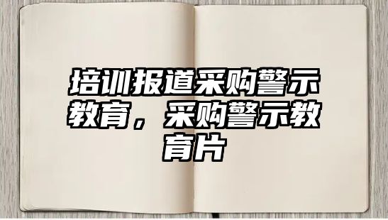 培訓(xùn)報(bào)道采購警示教育，采購警示教育片